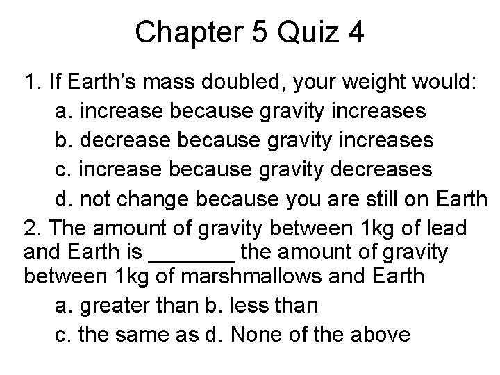 Chapter 5 Quiz 4 1. If Earth’s mass doubled, your weight would: a. increase