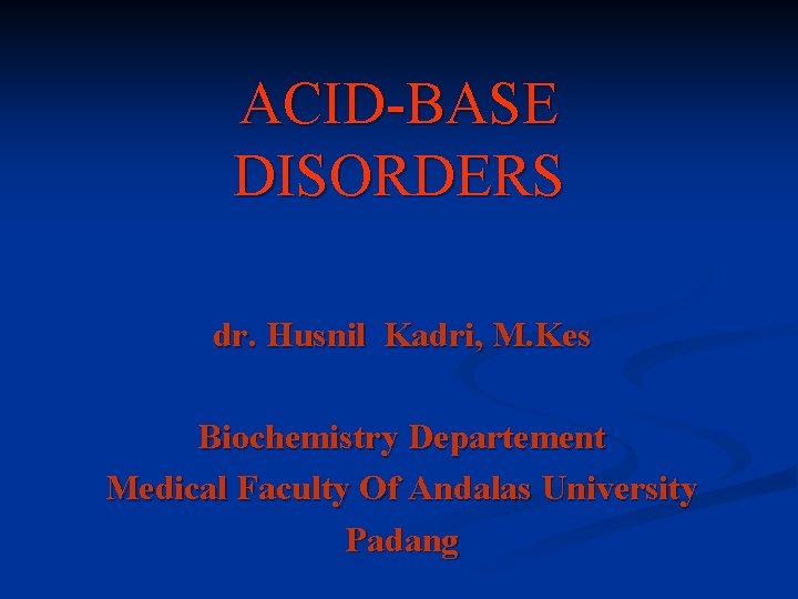 ACID-BASE DISORDERS dr. Husnil Kadri, M. Kes Biochemistry Departement Medical Faculty Of Andalas University