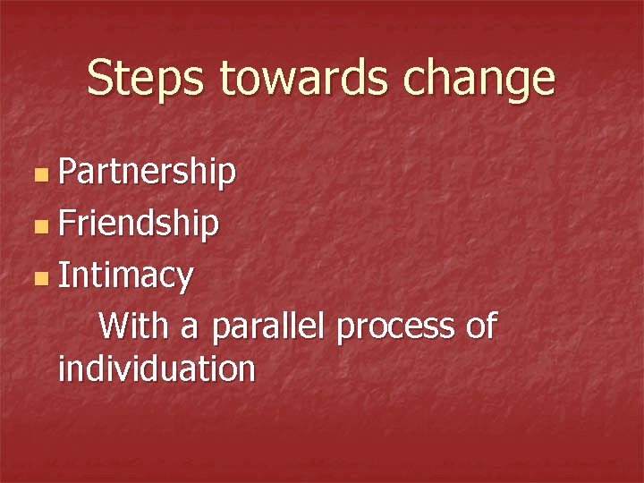 Steps towards change n Partnership n Friendship n Intimacy With a parallel process of Steps towards change n Partnership n Friendship n Intimacy With a parallel process of
