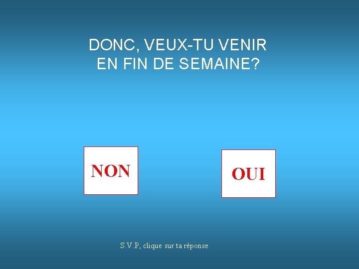 DONC, VEUX-TU VENIR EN FIN DE SEMAINE? NON S. V. P, clique sur ta