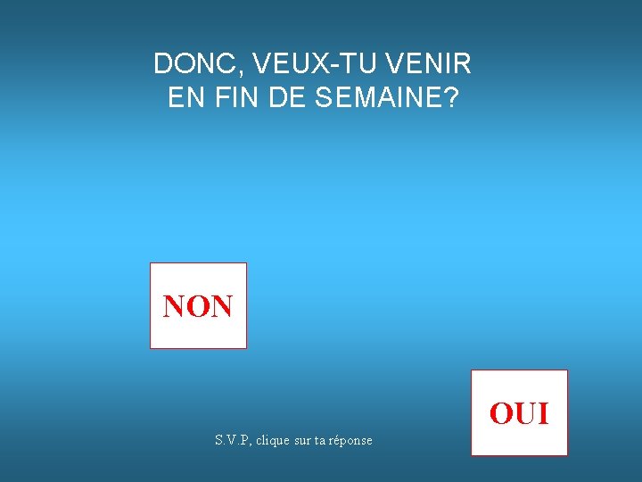 DONC, VEUX-TU VENIR EN FIN DE SEMAINE? NON OUI S. V. P, clique sur DONC, VEUX-TU VENIR EN FIN DE SEMAINE? NON OUI S. V. P, clique sur