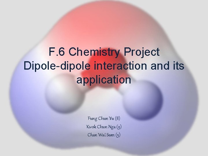 F. 6 Chemistry Project Dipole-dipole interaction and its application Fung Chun Yu (8) Kwok