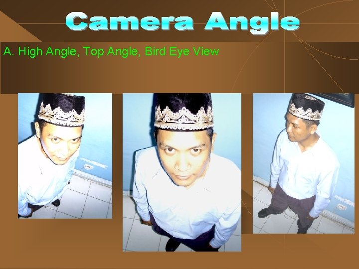 A. High Angle, Top Angle, Bird Eye View 