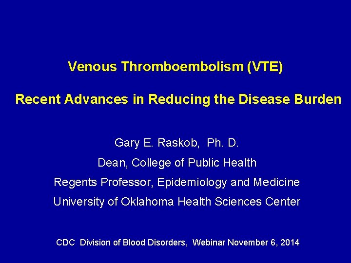Venous Thromboembolism (VTE) Recent Advances in Reducing the Disease Burden Gary E. Raskob, Ph.