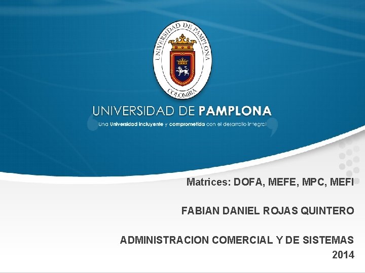 Matrices: DOFA, MEFE, MPC, MEFI FABIAN DANIEL ROJAS QUINTERO ADMINISTRACION COMERCIAL Y DE SISTEMAS