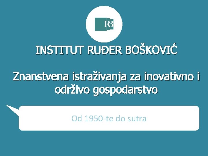 INSTITUT RUĐER BOŠKOVIĆ Znanstvena istraživanja za inovativno i održivo gospodarstvo Od 1950 -te do