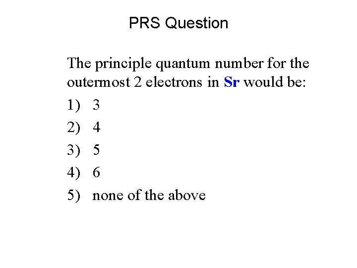 PRS Question The principle quantum number for the outermost 2 electrons in Sr would