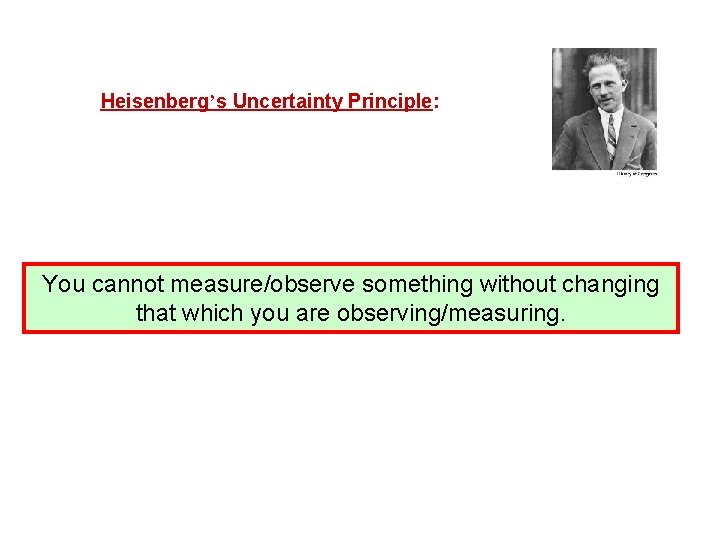 Heisenberg’s Uncertainty Principle: You cannot measure/observe something without changing that which you are observing/measuring.