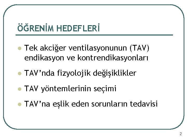 ÖĞRENİM HEDEFLERİ l Tek akciğer ventilasyonunun (TAV) endikasyon ve kontrendikasyonları l TAV’nda fizyolojik değişiklikler