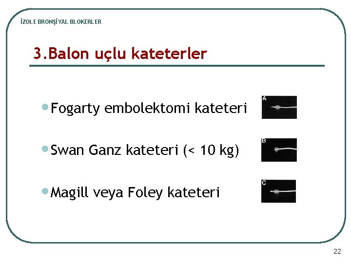 İZOLE BRONŞİYAL BLOKERLER 3. Balon uçlu kateterler • Fogarty embolektomi kateteri • Swan Ganz