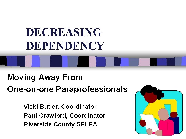DECREASING DEPENDENCY Moving Away From One-on-one Paraprofessionals Vicki Butler, Coordinator Patti Crawford, Coordinator Riverside