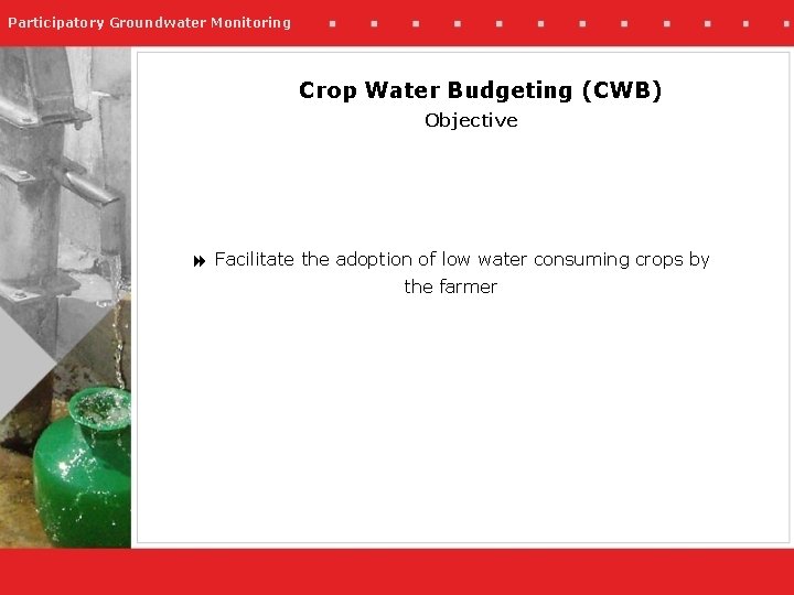 Participatory Groundwater Monitoring Crop Water Budgeting (CWB) Objective Facilitate the adoption of low water