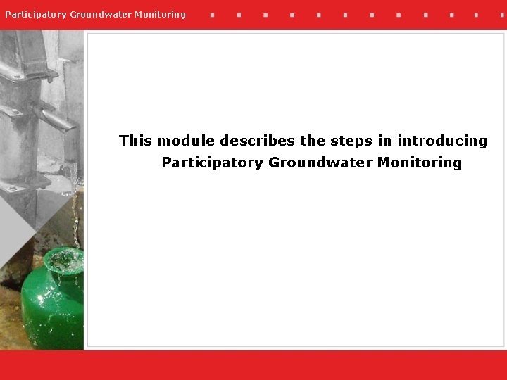 Participatory Groundwater Monitoring This module describes the steps in introducing Participatory Groundwater Monitoring 