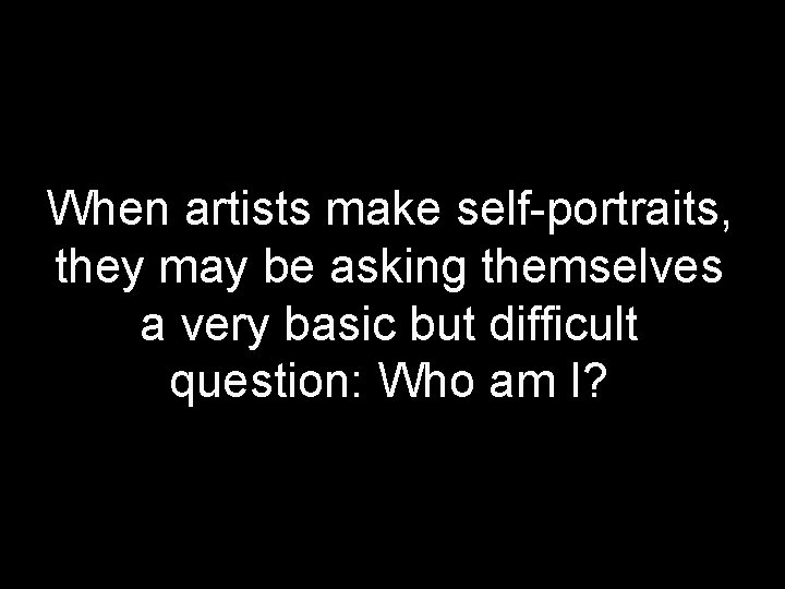 When artists make self-portraits, they may be asking themselves a very basic but difficult