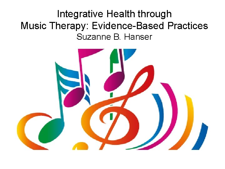 Integrative Health through Music Therapy: Evidence-Based Practices Suzanne B. Hanser 