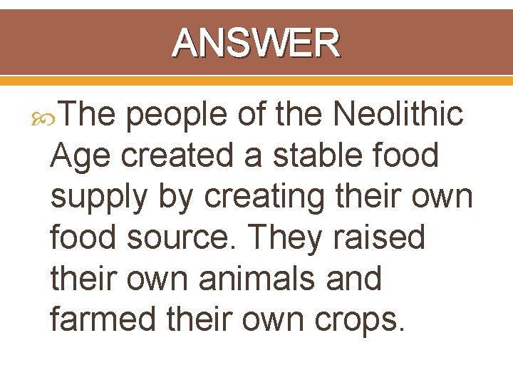 ANSWER The people of the Neolithic Age created a stable food supply by creating
