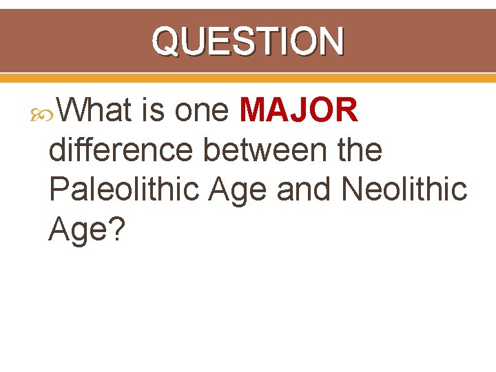 QUESTION What is one MAJOR difference between the Paleolithic Age and Neolithic Age? 