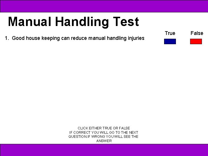 Manual Handling Test 1. Good house keeping can reduce manual handling injuries CLICK EITHER