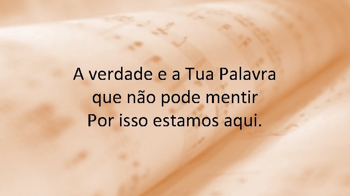 A verdade e a Tua Palavra que não pode mentir Por isso estamos aqui.