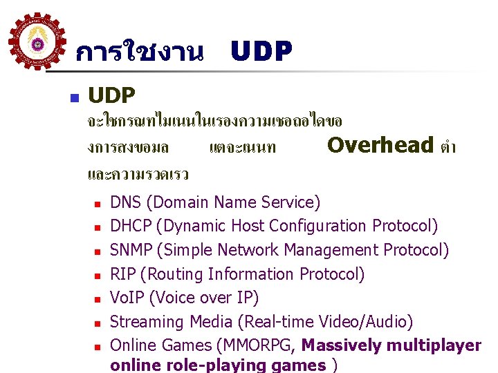 การใชงาน UDP n UDP จะใชกรณทไมเนนในเรองความเชอถอไดขอ งการสงขอมล แตจะเนนท Overhead ตำ และความรวดเรว n n n n การใชงาน UDP n UDP จะใชกรณทไมเนนในเรองความเชอถอไดขอ งการสงขอมล แตจะเนนท Overhead ตำ และความรวดเรว n n n n