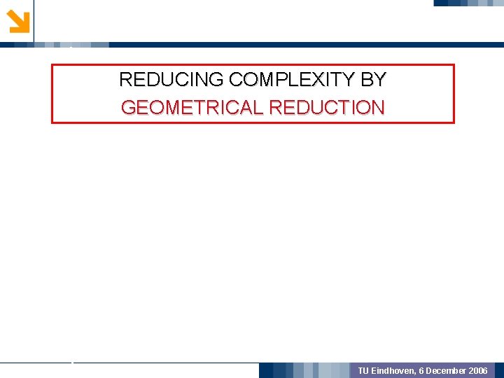 GEOMETRIC PREPROCSSING REDUCING COMPLEXITY BY GEOMETRICAL REDUCTION MODEL VALIDATION OUTCOME TU Eindhoven, 6 December