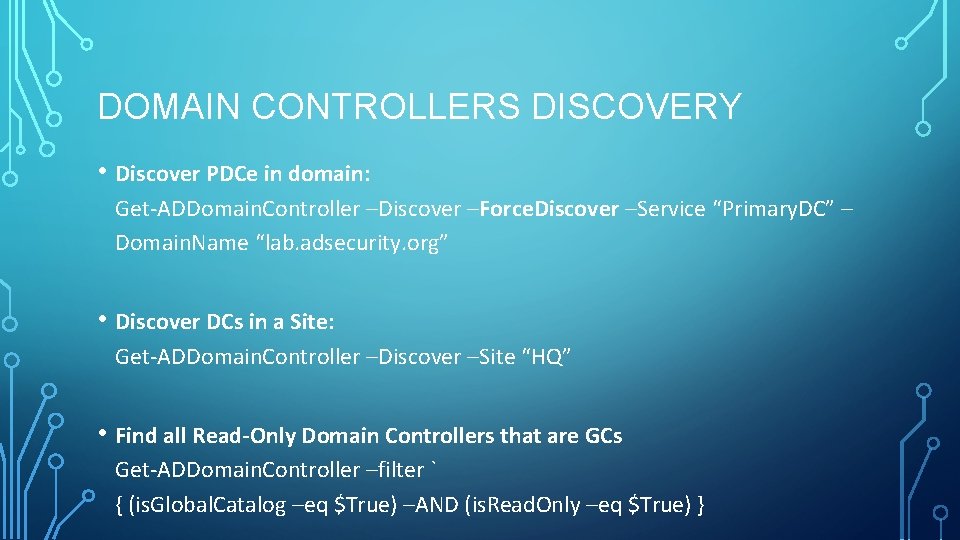 DOMAIN CONTROLLERS DISCOVERY • Discover PDCe in domain: Get-ADDomain. Controller –Discover –Force. Discover –Service DOMAIN CONTROLLERS DISCOVERY • Discover PDCe in domain: Get-ADDomain. Controller –Discover –Force. Discover –Service