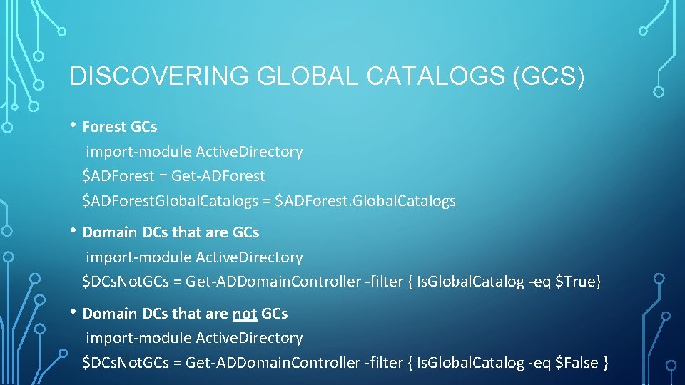 DISCOVERING GLOBAL CATALOGS (GCS) • Forest GCs import-module Active. Directory $ADForest = Get-ADForest $ADForest. DISCOVERING GLOBAL CATALOGS (GCS) • Forest GCs import-module Active. Directory $ADForest = Get-ADForest $ADForest.