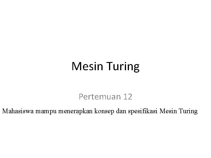 Mesin Turing Pertemuan 12 Mahasiswa mampu menerapkan konsep dan spesifikasi Mesin Turing 