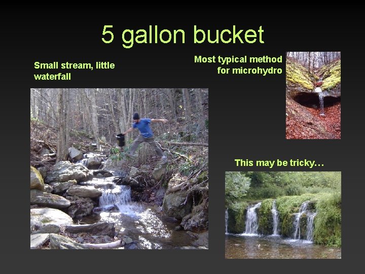 5 gallon bucket Small stream, little waterfall Most typical method for microhydro This may