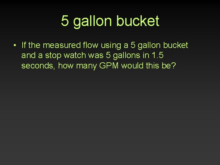 5 gallon bucket • If the measured flow using a 5 gallon bucket and