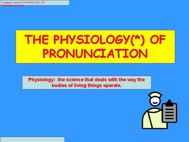 Classes 3 and 5: PHYSIOLOGY OF PRONUNCIATION THE PHYSIOLOGY(*) OF PRONUNCIATION Physiology: the science