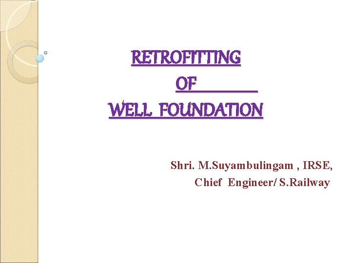 RETROFITTING OF WELL FOUNDATION Shri. M. Suyambulingam , IRSE, Chief Engineer/ S. Railway 