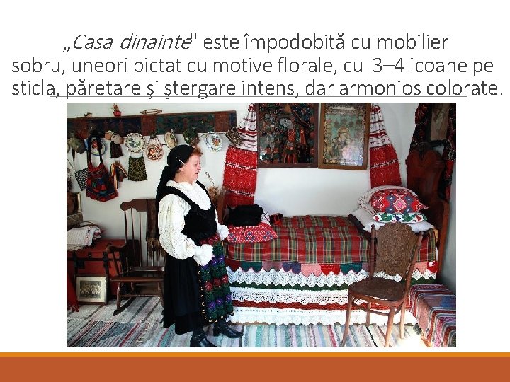 „Casa dinainte" este împodobită cu mobilier sobru, uneori pictat cu motive florale, cu 3–