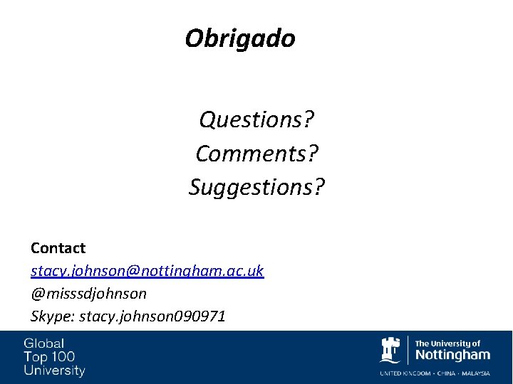 Obrigado Questions? Comments? Suggestions? Contact stacy. johnson@nottingham. ac. uk @misssdjohnson Skype: stacy. johnson 090971 Obrigado Questions? Comments? Suggestions? Contact stacy. johnson@nottingham. ac. uk @misssdjohnson Skype: stacy. johnson 090971
