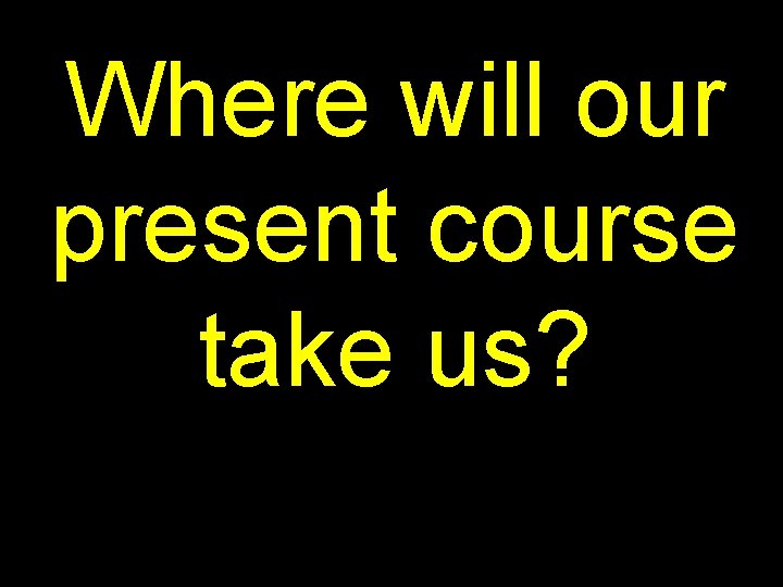 Where will our present course take us? 