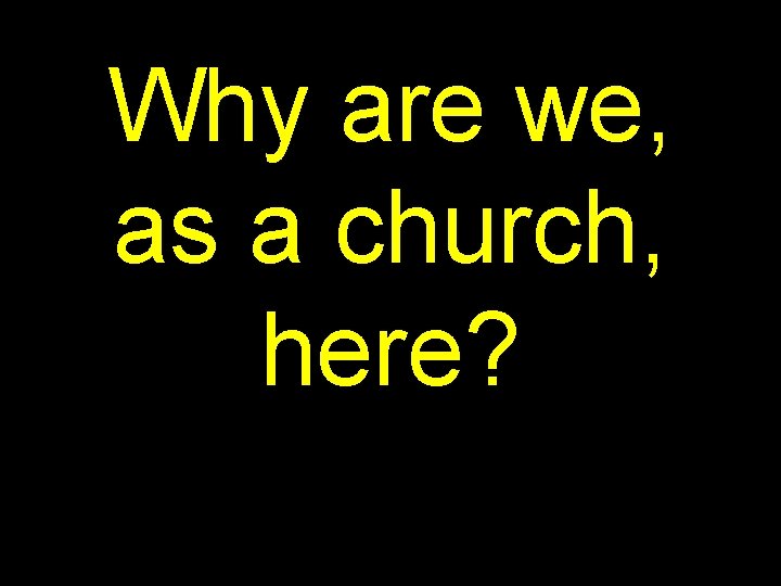 Why are we, as a church, here? 