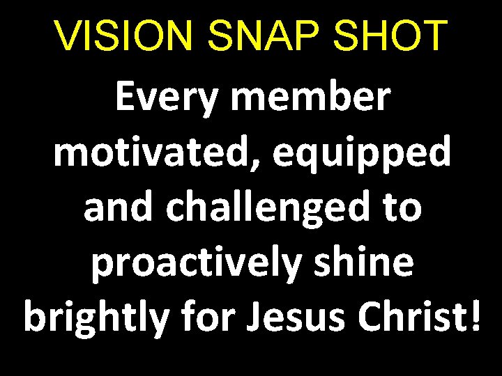 VISION SNAP SHOT Every member motivated, equipped and challenged to proactively shine brightly for