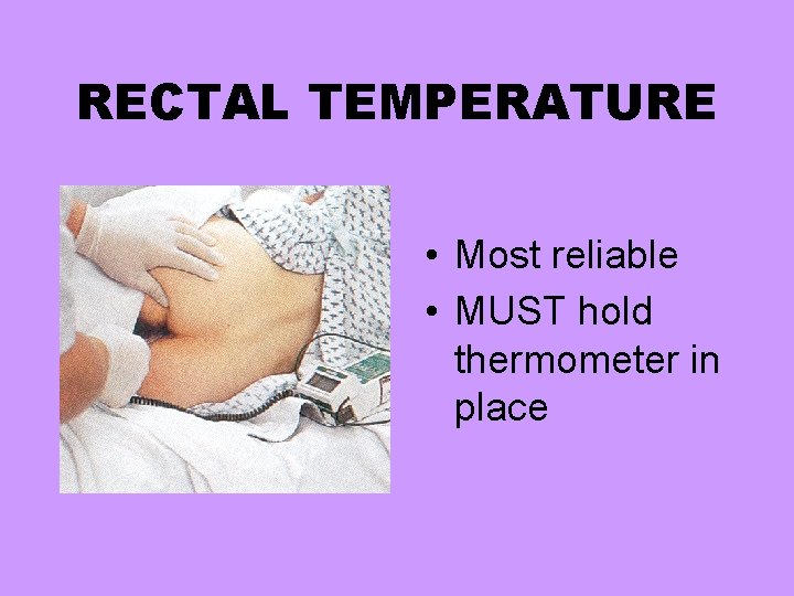 RECTAL TEMPERATURE • Most reliable • MUST hold thermometer in place 
