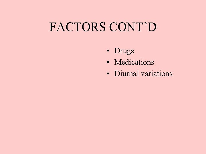 FACTORS CONT’D • Drugs • Medications • Diurnal variations 