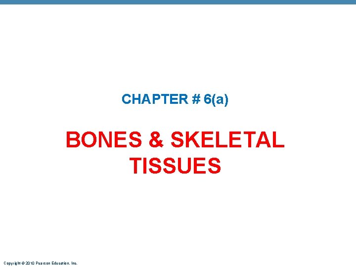 CHAPTER # 6(a) BONES & SKELETAL TISSUES Copyright © 2010 Pearson Education, Inc. 
