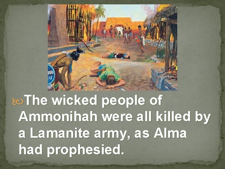  The wicked people of Ammonihah were all killed by a Lamanite army, as