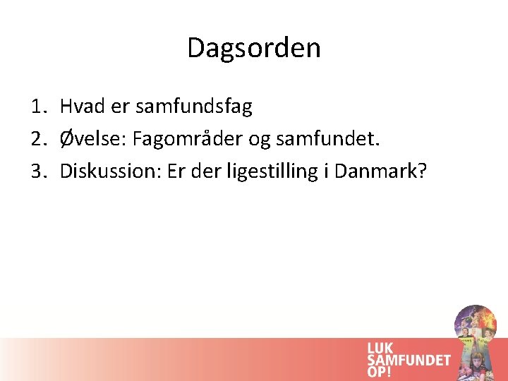 Dagsorden 1. Hvad er samfundsfag 2. Øvelse: Fagområder og samfundet. 3. Diskussion: Er der
