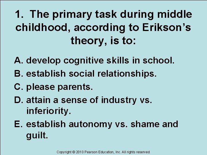 1. The primary task during middle childhood, according to Erikson’s theory, is to: A.