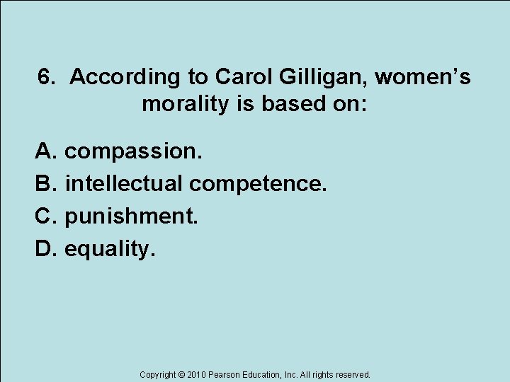 6. According to Carol Gilligan, women’s morality is based on: A. compassion. B. intellectual