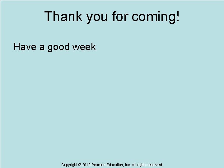 Thank you for coming! Have a good week Copyright © 2010 Pearson Education, Inc.