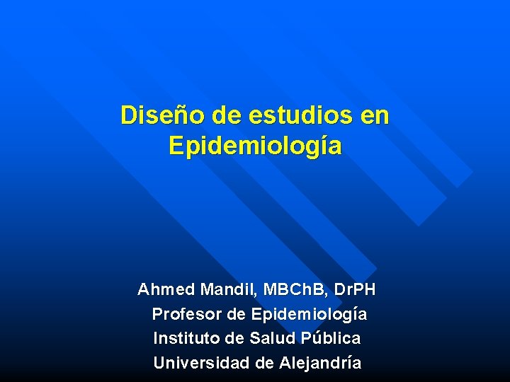 Diseño de estudios en Epidemiología Ahmed Mandil, MBCh. B, Dr. PH Profesor de Epidemiología