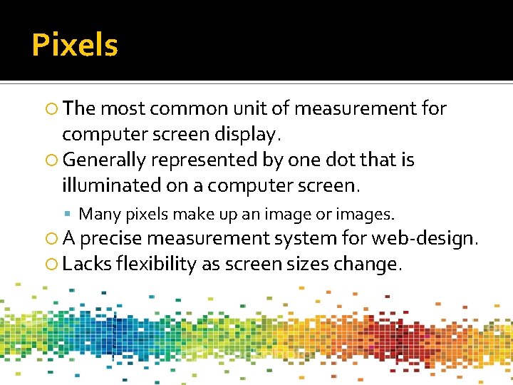 Pixels The most common unit of measurement for computer screen display. Generally represented by