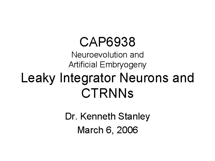 CAP 6938 Neuroevolution and Artificial Embryogeny Leaky Integrator Neurons and CTRNNs Dr. Kenneth Stanley
