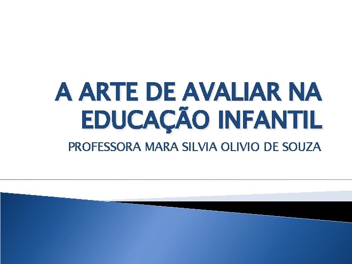 A ARTE DE AVALIAR NA EDUCAÇÃO INFANTIL PROFESSORA MARA SILVIA OLIVIO DE SOUZA 