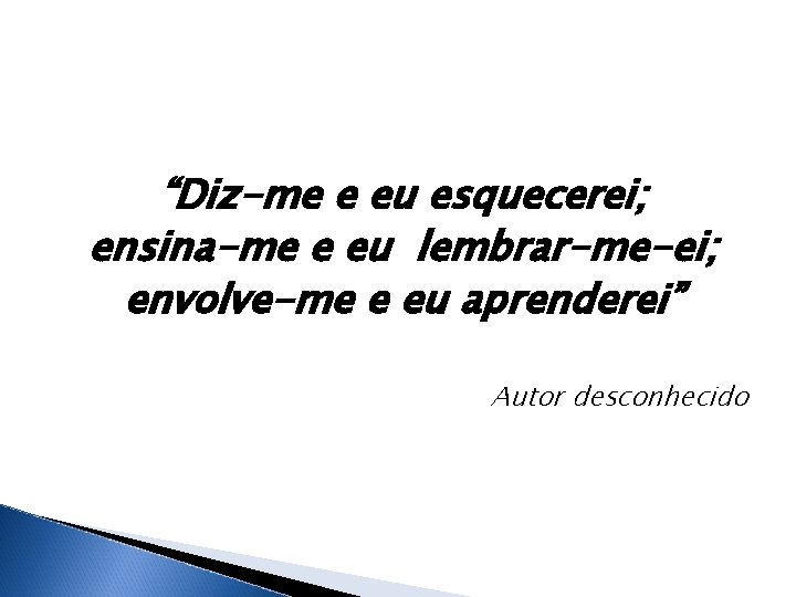 “Diz-me e eu esquecerei; ensina-me e eu lembrar-me-ei; envolve-me e eu aprenderei” Autor desconhecido